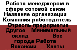 Работа менеджером в сфере сотовой связи › Название организации ­ Компания-работодатель › Отрасль предприятия ­ Другое › Минимальный оклад ­ 15 000 - Все города Работа » Вакансии   . Ханты-Мансийский,Радужный г.